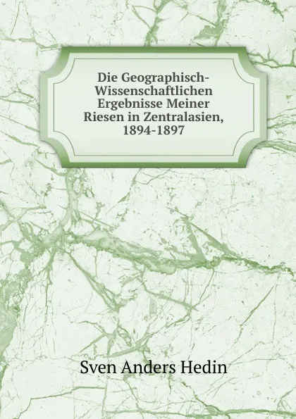 Обложка книги Die Geographisch-Wissenschaftlichen Ergebnisse Meiner Riesen in Zentralasien, 1894-1897, Sven Anders Hedin