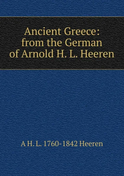 Обложка книги Ancient Greece: from the German of Arnold H. L. Heeren, A.H.L. Heeren