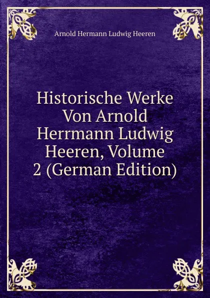Обложка книги Historische Werke Von Arnold Herrmann Ludwig Heeren, Volume 2 (German Edition), A.H.L. Heeren