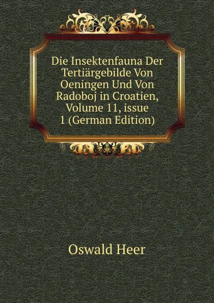 Обложка книги Die Insektenfauna Der Tertiargebilde Von Oeningen Und Von Radoboj in Croatien, Volume 11,.issue 1 (German Edition), Oswald Heer