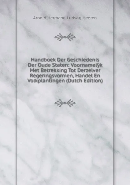 Обложка книги Handboek Der Geschiedenis Der Oude Staten: Voornamelyk Met Betrekking Tot Derzelver Regeringsvormen, Handel En Volkplantingen (Dutch Edition), A.H.L. Heeren