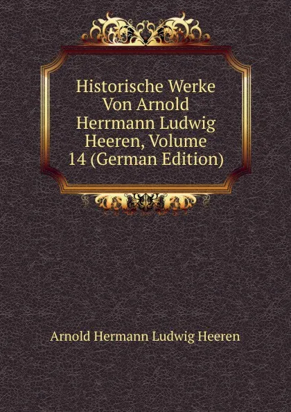 Обложка книги Historische Werke Von Arnold Herrmann Ludwig Heeren, Volume 14 (German Edition), A.H.L. Heeren