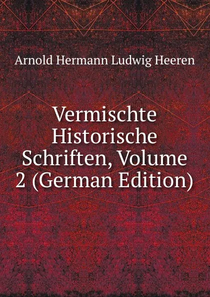 Обложка книги Vermischte Historische Schriften, Volume 2 (German Edition), A.H.L. Heeren