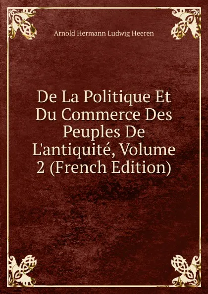 Обложка книги De La Politique Et Du Commerce Des Peuples De L.antiquite, Volume 2 (French Edition), A.H.L. Heeren