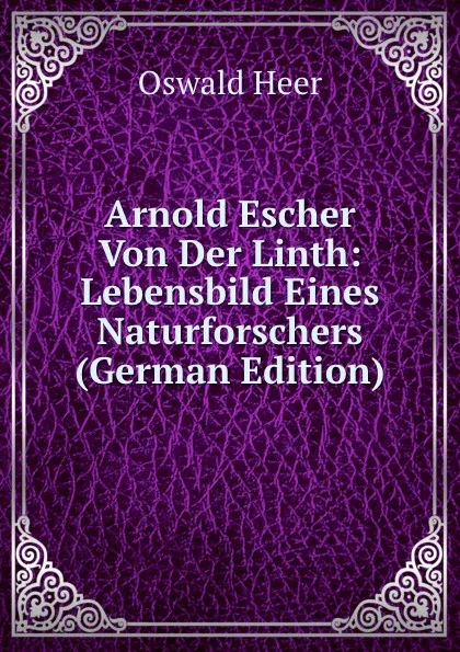 Обложка книги Arnold Escher Von Der Linth: Lebensbild Eines Naturforschers (German Edition), Oswald Heer