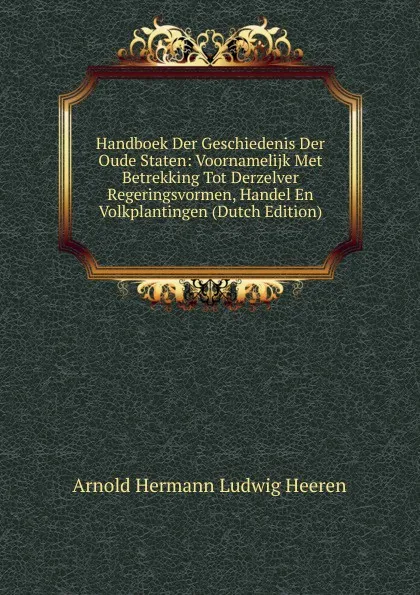 Обложка книги Handboek Der Geschiedenis Der Oude Staten: Voornamelijk Met Betrekking Tot Derzelver Regeringsvormen, Handel En Volkplantingen (Dutch Edition), A.H.L. Heeren