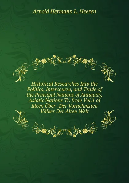 Обложка книги Historical Researches Into the Politics, Intercourse, and Trade of the Principal Nations of Antiquity. Asiatic Nations Tr. from Vol.1 of Ideen Uber . Der Vornehmsten Volker Der Alten Welt., A.H.L. Heeren