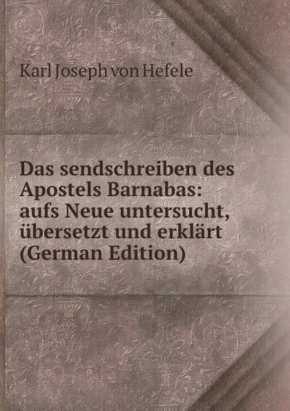 Обложка книги Das sendschreiben des Apostels Barnabas: aufs Neue untersucht, ubersetzt und erklart (German Edition), Karl Joseph von Hefele