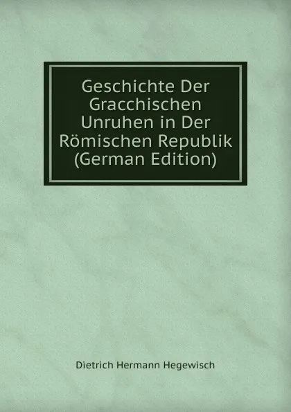 Обложка книги Geschichte Der Gracchischen Unruhen in Der Romischen Republik (German Edition), Dietrich Hermann Hegewisch