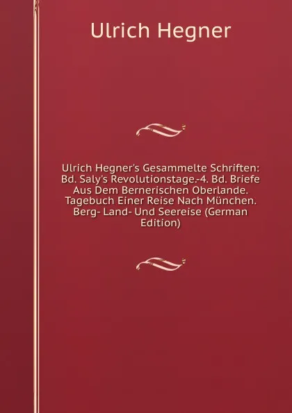 Обложка книги Ulrich Hegner.s Gesammelte Schriften: Bd. Saly.s Revolutionstage.-4. Bd. Briefe Aus Dem Bernerischen Oberlande. Tagebuch Einer Reise Nach Munchen. Berg- Land- Und Seereise (German Edition), Ulrich Hegner