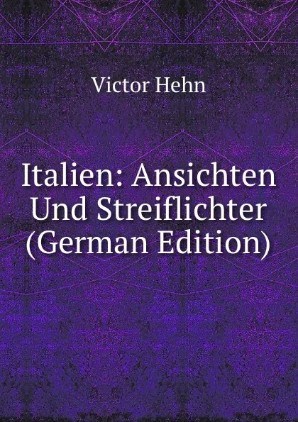 Обложка книги Italien: Ansichten Und Streiflichter (German Edition), Victor Hehn