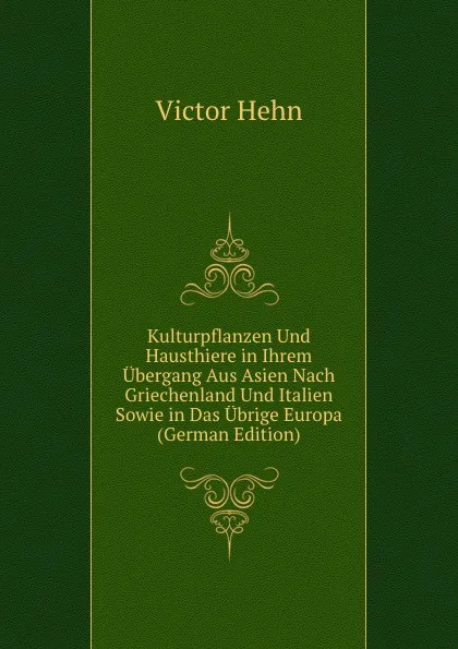 Обложка книги Kulturpflanzen Und Hausthiere in Ihrem Ubergang Aus Asien Nach Griechenland Und Italien Sowie in Das Ubrige Europa (German Edition), Victor Hehn