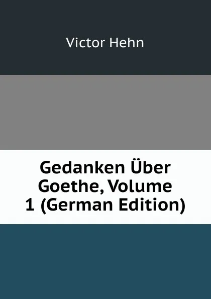 Обложка книги Gedanken Uber Goethe, Volume 1 (German Edition), Victor Hehn