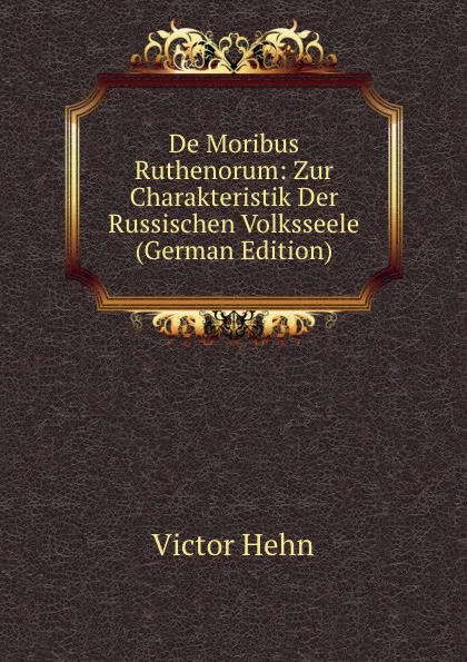 Обложка книги De Moribus Ruthenorum: Zur Charakteristik Der Russischen Volksseele (German Edition), Victor Hehn