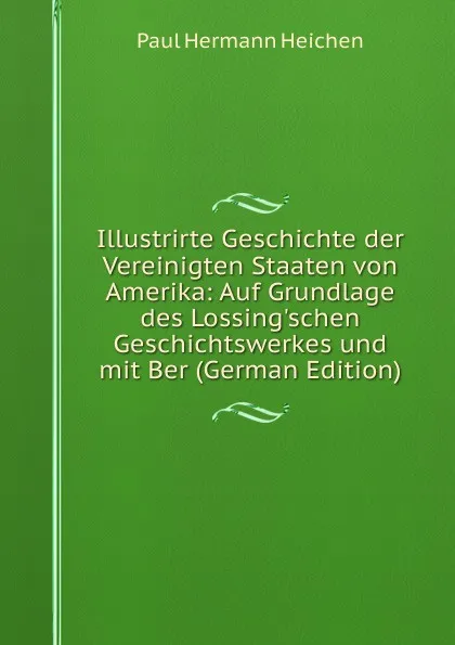 Обложка книги Illustrirte Geschichte der Vereinigten Staaten von Amerika: Auf Grundlage des Lossing.schen Geschichtswerkes und mit Ber (German Edition), Paul Hermann Heichen