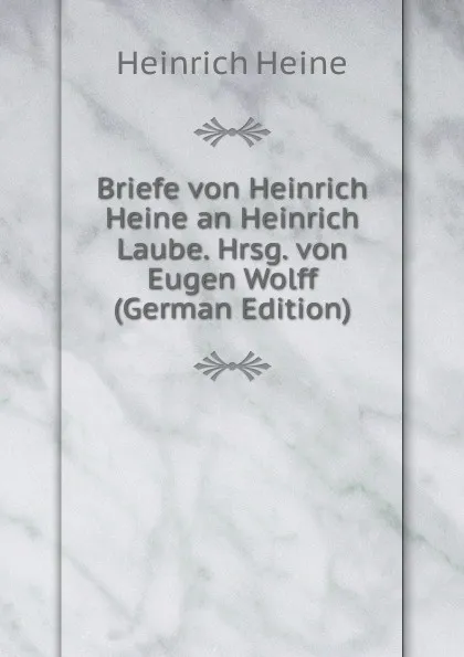 Обложка книги Briefe von Heinrich Heine an Heinrich Laube. Hrsg. von Eugen Wolff (German Edition), Heinrich Heine