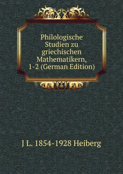 Обложка книги Philologische Studien zu griechischen Mathematikern, 1-2 (German Edition), J L. 1854-1928 Heiberg