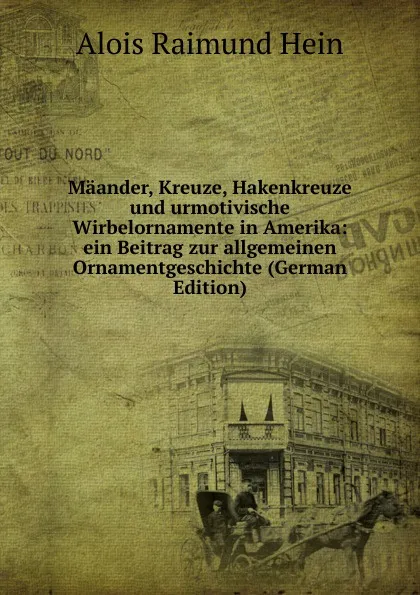 Обложка книги Maander, Kreuze, Hakenkreuze und urmotivische Wirbelornamente in Amerika: ein Beitrag zur allgemeinen Ornamentgeschichte (German Edition), Alois Raimund Hein