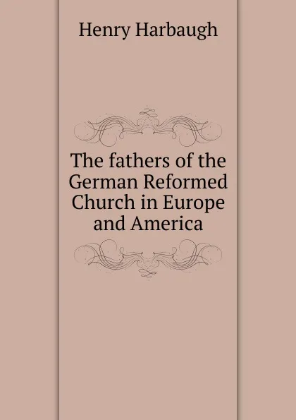 Обложка книги The fathers of the German Reformed Church in Europe and America, Henry Harbaugh