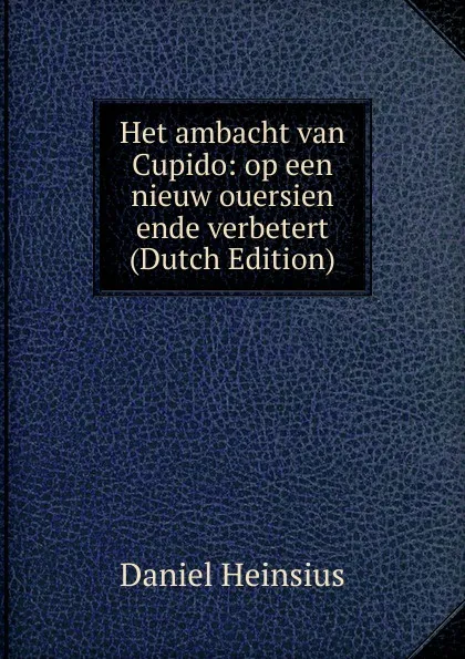 Обложка книги Het ambacht van Cupido: op een nieuw ouersien ende verbetert (Dutch Edition), Daniel Heinsius