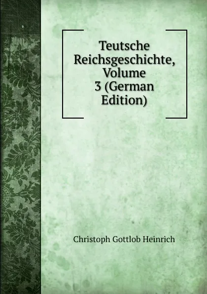 Обложка книги Teutsche Reichsgeschichte, Volume 3 (German Edition), Christoph Gottlob Heinrich