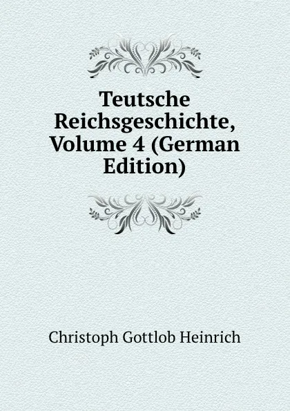 Обложка книги Teutsche Reichsgeschichte, Volume 4 (German Edition), Christoph Gottlob Heinrich