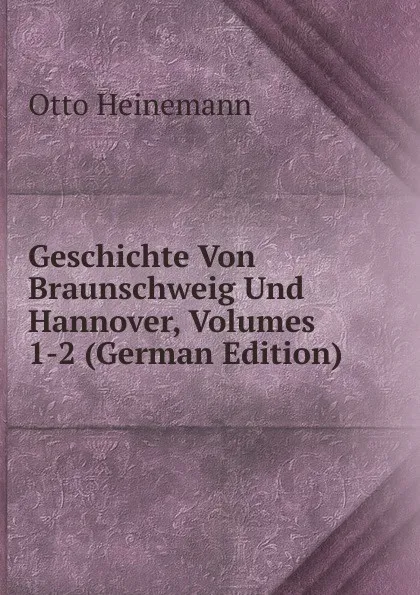 Обложка книги Geschichte Von Braunschweig Und Hannover, Volumes 1-2 (German Edition), Otto Heinemann