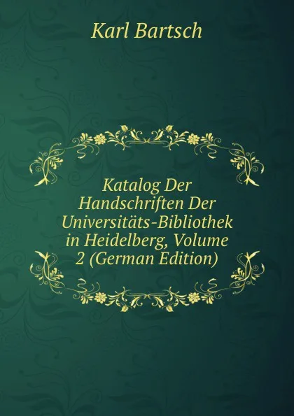 Обложка книги Katalog Der Handschriften Der Universitats-Bibliothek in Heidelberg, Volume 2 (German Edition), Karl Bartsch