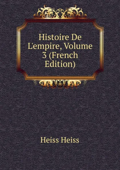 Обложка книги Histoire De L.empire, Volume 3 (French Edition), Heiss Heiss