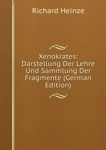 Обложка книги Xenokrates: Darstellung Der Lehre Und Sammlung Der Fragmente (German Edition), Richard Heinze