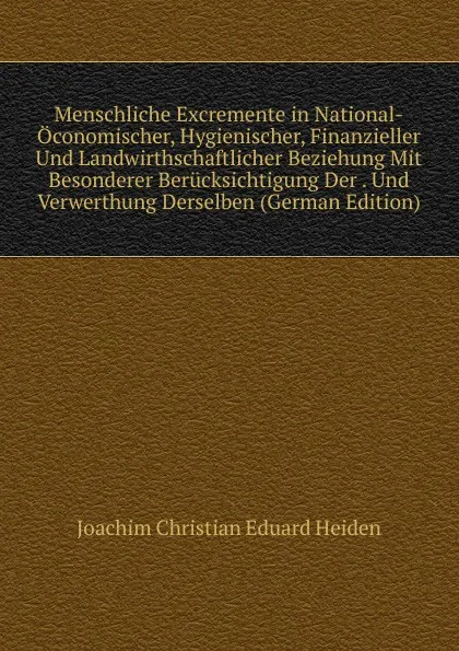 Обложка книги Menschliche Excremente in National-Oconomischer, Hygienischer, Finanzieller Und Landwirthschaftlicher Beziehung Mit Besonderer Berucksichtigung Der . Und Verwerthung Derselben (German Edition), Joachim Christian Eduard Heiden