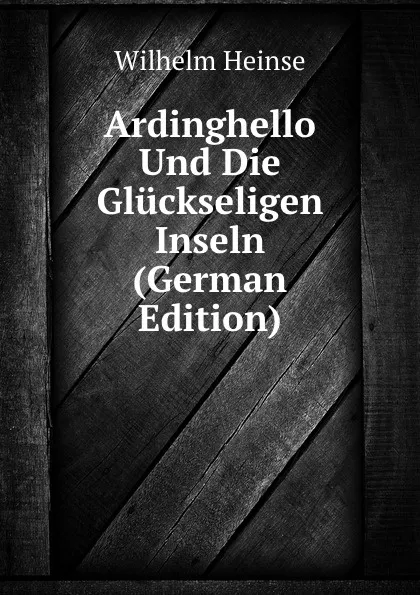 Обложка книги Ardinghello Und Die Gluckseligen Inseln (German Edition), Wilhelm Heinse