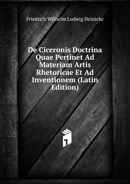 Обложка книги De Ciceronis Doctrina Quae Pertinet Ad Materiam Artis Rhetoricae Et Ad Inventionem (Latin Edition), Friedrich Wilhelm Ludwig Heinicke