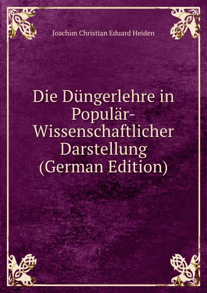 Обложка книги Die Dungerlehre in Popular-Wissenschaftlicher Darstellung (German Edition), Joachim Christian Eduard Heiden