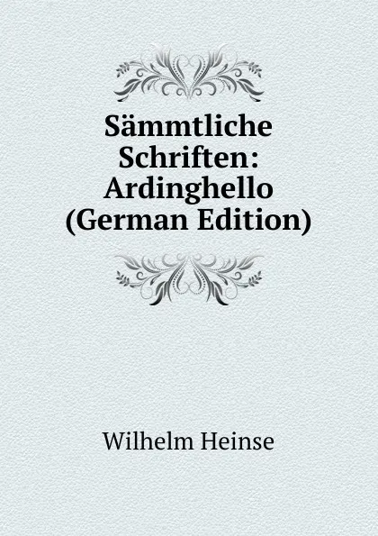 Обложка книги Sammtliche Schriften: Ardinghello (German Edition), Wilhelm Heinse