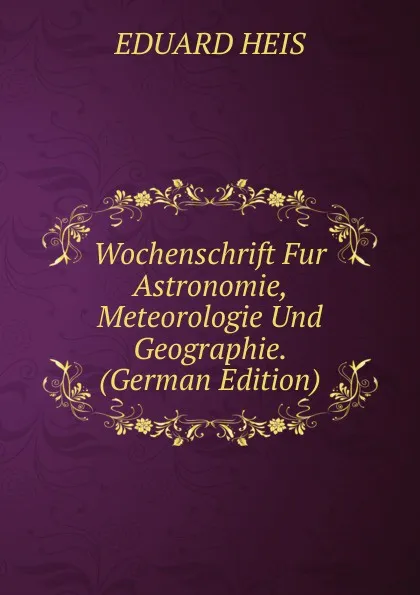 Обложка книги Wochenschrift Fur Astronomie, Meteorologie Und Geographie. (German Edition), Eduard Heis