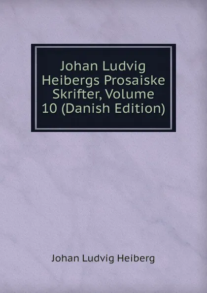 Обложка книги Johan Ludvig Heibergs Prosaiske Skrifter, Volume 10 (Danish Edition), Johan Ludvig Heiberg