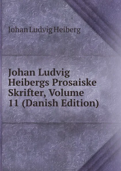 Обложка книги Johan Ludvig Heibergs Prosaiske Skrifter, Volume 11 (Danish Edition), Johan Ludvig Heiberg