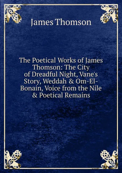 Обложка книги The Poetical Works of James Thomson: The City of Dreadful Night, Vane.s Story, Weddah . Om-El-Bonain, Voice from the Nile . Poetical Remains, Thomson James