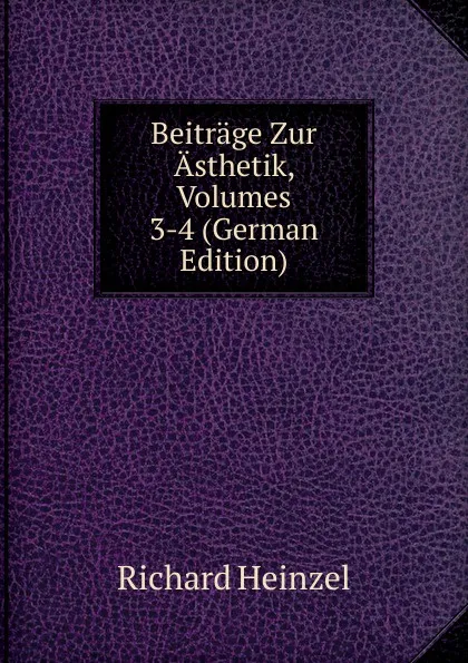 Обложка книги Beitrage Zur Asthetik, Volumes 3-4 (German Edition), Richard Heinzel