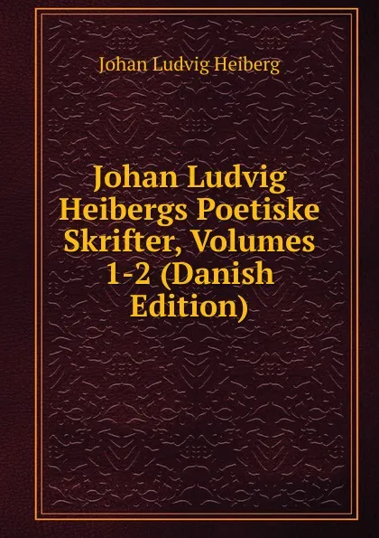 Обложка книги Johan Ludvig Heibergs Poetiske Skrifter, Volumes 1-2 (Danish Edition), Johan Ludvig Heiberg