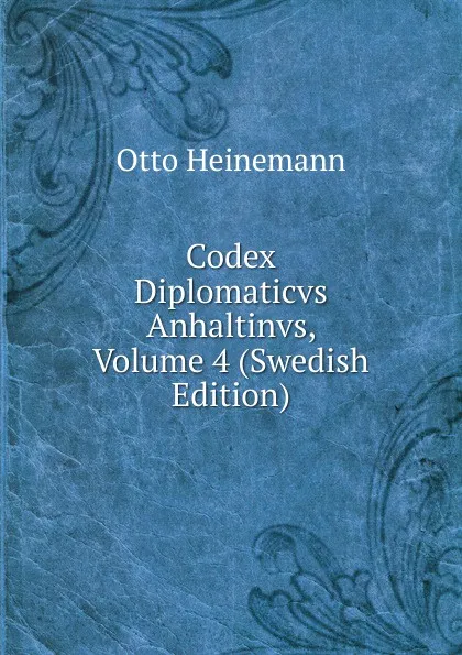 Обложка книги Codex Diplomaticvs Anhaltinvs, Volume 4 (Swedish Edition), Otto Heinemann