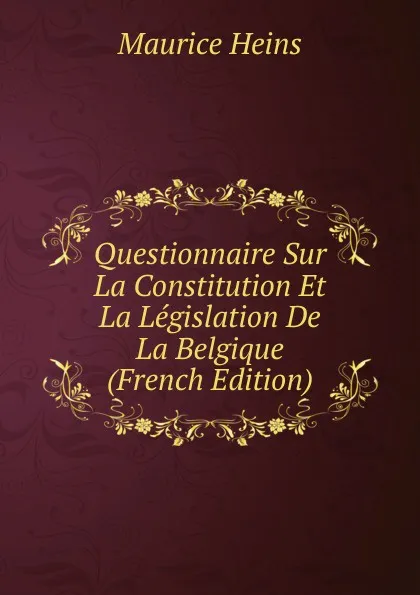 Обложка книги Questionnaire Sur La Constitution Et La Legislation De La Belgique (French Edition), Maurice Heins