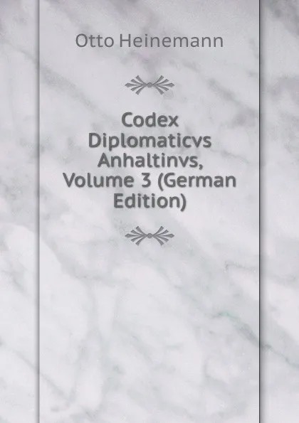 Обложка книги Codex Diplomaticvs Anhaltinvs, Volume 3 (German Edition), Otto Heinemann