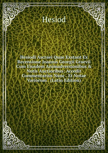 Обложка книги Hesiodi Ascraei Quae Exstant Ex Recensione Joannis Georgii Graevii Cum Ejusdem Animadversionibus . Notis Auctioribus: Accedit Commentarius Nunc . Et Notae Variorum . (Latin Edition), Hesiod