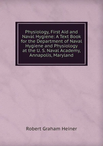 Обложка книги Physiology, First Aid and Naval Hygiene: A Text Book for the Department of Naval Hygiene and Physiology at the U. S. Naval Academy, Annapolis, Maryland, Robert Graham Heiner