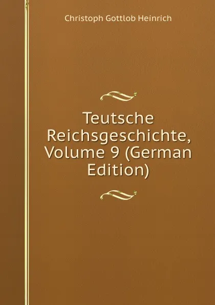 Обложка книги Teutsche Reichsgeschichte, Volume 9 (German Edition), Christoph Gottlob Heinrich