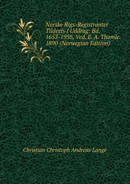 Обложка книги Norske Rigs-Registranter Tildeels I Uddrag: Bd. 1653-1956, Ved. E. A. Thomle. 1890 (Norwegian Edition), Christian Christoph Andreas Lange