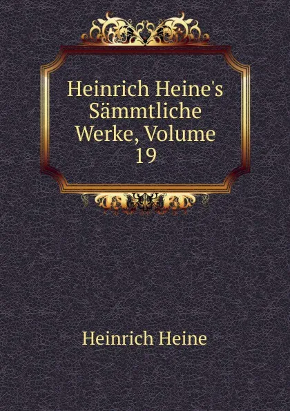 Обложка книги Heinrich Heine.s Sammtliche Werke, Volume 19, Heinrich Heine