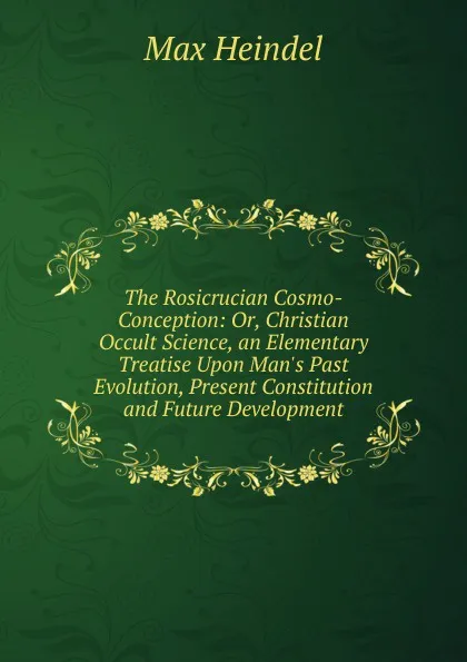 Обложка книги The Rosicrucian Cosmo-Conception: Or, Christian Occult Science, an Elementary Treatise Upon Man.s Past Evolution, Present Constitution and Future Development, Max Heindel